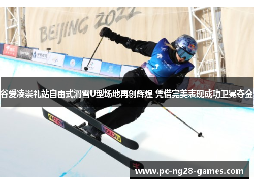 谷爱凌崇礼站自由式滑雪U型场地再创辉煌 凭借完美表现成功卫冕夺金