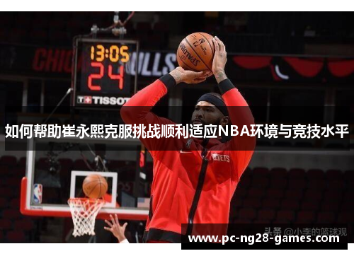 如何帮助崔永熙克服挑战顺利适应NBA环境与竞技水平