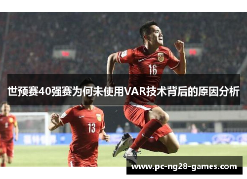 世预赛40强赛为何未使用VAR技术背后的原因分析