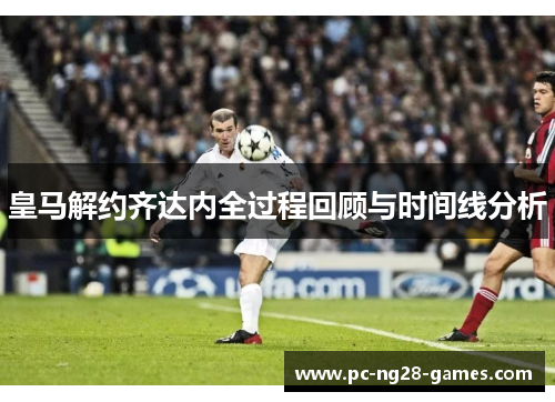 皇马解约齐达内全过程回顾与时间线分析
