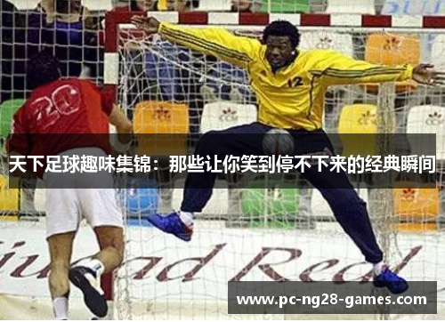 天下足球趣味集锦：那些让你笑到停不下来的经典瞬间