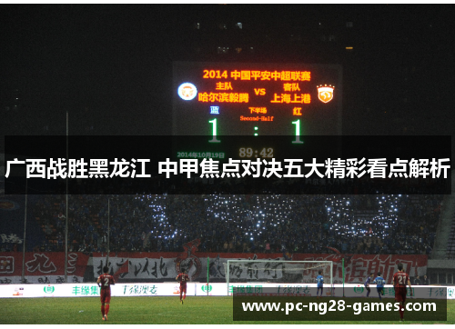 广西战胜黑龙江 中甲焦点对决五大精彩看点解析