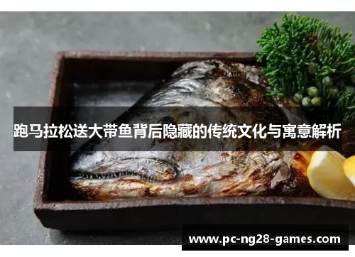 跑马拉松送大带鱼背后隐藏的传统文化与寓意解析