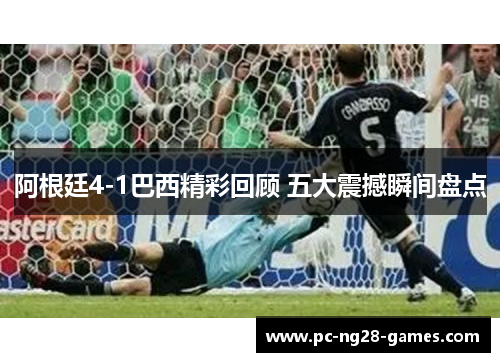 阿根廷4-1巴西精彩回顾 五大震撼瞬间盘点 阿根廷4-1巴西精彩回顾 五大震撼瞬间盘点