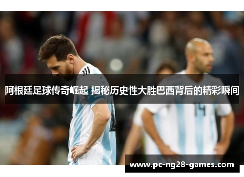阿根廷足球传奇崛起 揭秘历史性大胜巴西背后的精彩瞬间 阿根廷足球传奇崛起 揭秘历史性大胜巴西背后的精彩瞬间