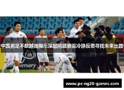 中国男足不敌越南揭示深层问题亟需冷静反思寻找未来出路