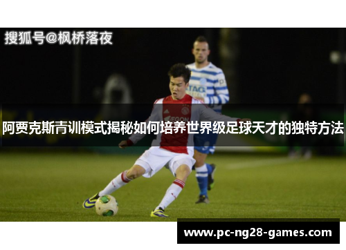 阿贾克斯青训模式揭秘如何培养世界级足球天才的独特方法 阿贾克斯青训模式揭秘如何培养世界级足球天才的独特方法