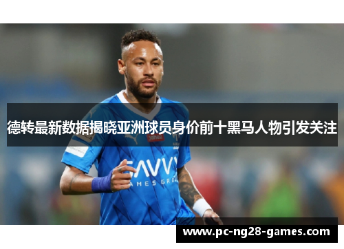 德转最新数据揭晓亚洲球员身价前十黑马人物引发关注 德转最新数据揭晓亚洲球员身价前十黑马人物引发关注