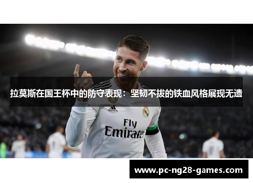 拉莫斯在国王杯中的防守表现：坚韧不拔的铁血风格展现无遗