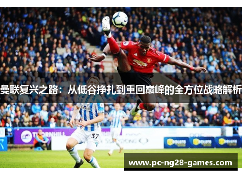 曼联复兴之路：从低谷挣扎到重回巅峰的全方位战略解析