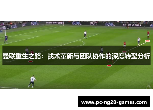 曼联重生之路:战术革新与团队协作的深度转型分析 曼联重生之路:战术革新与团队协作的深度转型分析