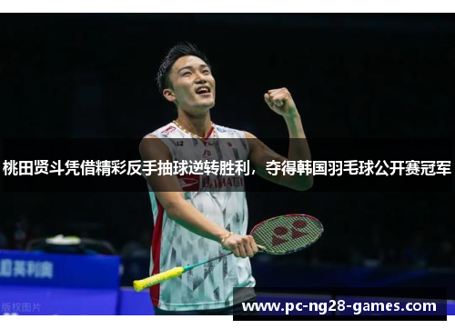 桃田贤斗凭借精彩反手抽球逆转胜利，夺得韩国羽毛球公开赛冠军