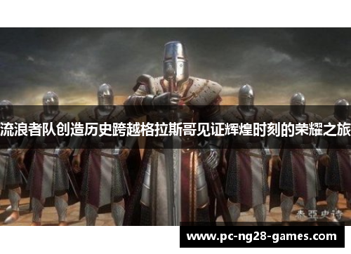 流浪者队创造历史跨越格拉斯哥见证辉煌时刻的荣耀之旅 流浪者队创造历史跨越格拉斯哥见证辉煌时刻的荣耀之旅