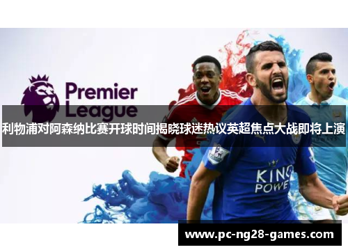 利物浦对阿森纳比赛开球时间揭晓球迷热议英超焦点大战即将上演 利物浦对阿森纳比赛开球时间揭晓球迷热议英超焦点大战即将上演