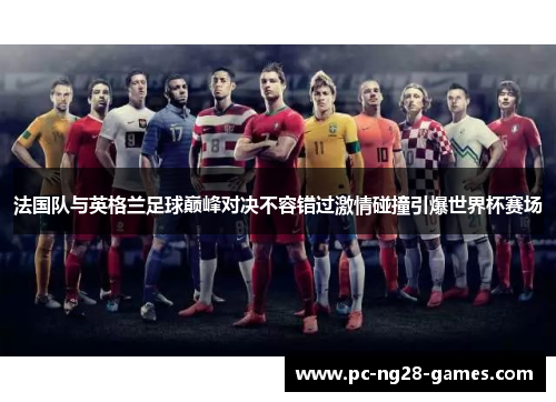 法国队与英格兰足球巅峰对决不容错过激情碰撞引爆世界杯赛场