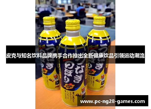 皮克与知名饮料品牌携手合作推出全新健康饮品引领运动潮流 皮克与知名饮料品牌携手合作推出全新健康饮品引领运动潮流