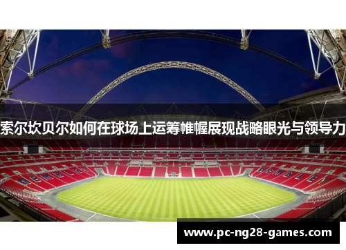 索尔坎贝尔如何在球场上运筹帷幄展现战略眼光与领导力 索尔坎贝尔如何在球场上运筹帷幄展现战略眼光与领导力