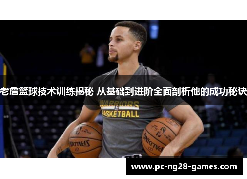 老詹篮球技术训练揭秘 从基础到进阶全面剖析他的成功秘诀