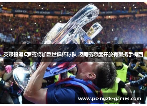 英媒报道C罗或将加盟世俱杯球队 迈阿密态度开放有望携手梅西 英媒报道C罗或将加盟世俱杯球队 迈阿密态度开放有望携手梅西