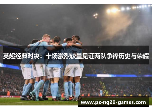 英超经典对决：十场激烈较量见证两队争锋历史与荣耀