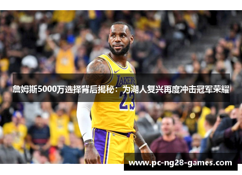 詹姆斯5000万选择背后揭秘：为湖人复兴再度冲击冠军荣耀
