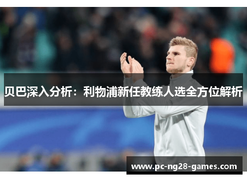 贝巴深入分析:利物浦新任教练人选全方位解析 贝巴深入分析:利物浦新任教练人选全方位解析