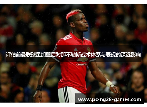 评估前曼联球星加盟后对那不勒斯战术体系与表现的深远影响