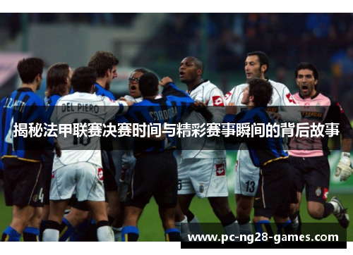 揭秘法甲联赛决赛时间与精彩赛事瞬间的背后故事 揭秘法甲联赛决赛时间与精彩赛事瞬间的背后故事
