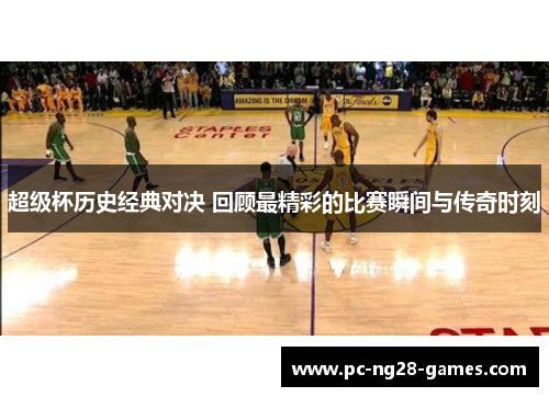 超级杯历史经典对决 回顾最精彩的比赛瞬间与传奇时刻 超级杯历史经典对决 回顾最精彩的比赛瞬间与传奇时刻