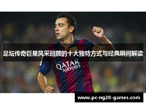 足坛传奇巨星风采回顾的十大独特方式与经典瞬间解读 足坛传奇巨星风采回顾的十大独特方式与经典瞬间解读