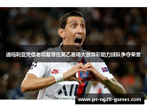 迪玛利亚凭借老将智慧在英乙赛场大放异彩助力球队争夺荣誉 迪玛利亚凭借老将智慧在英乙赛场大放异彩助力球队争夺荣誉