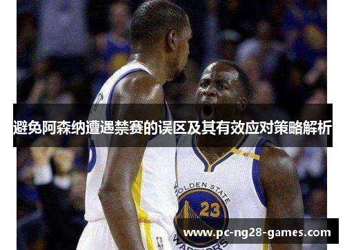 避免阿森纳遭遇禁赛的误区及其有效应对策略解析 避免阿森纳遭遇禁赛的误区及其有效应对策略解析