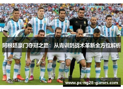 阿根廷豪门夺冠之路:从青训到战术革新全方位解析 阿根廷豪门夺冠之路:从青训到战术革新全方位解析