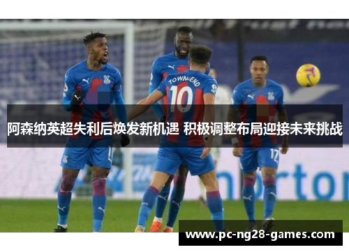 阿森纳英超失利后焕发新机遇 积极调整布局迎接未来挑战 阿森纳英超失利后焕发新机遇 积极调整布局迎接未来挑战