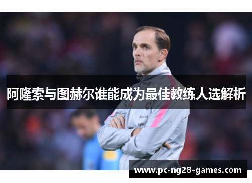 阿隆索与图赫尔谁能成为最佳教练人选解析 阿隆索与图赫尔谁能成为最佳教练人选解析