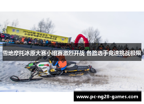 雪地摩托冰原大赛小组赛激烈开战 各路选手竞速挑战极限 雪地摩托冰原大赛小组赛激烈开战 各路选手竞速挑战极限