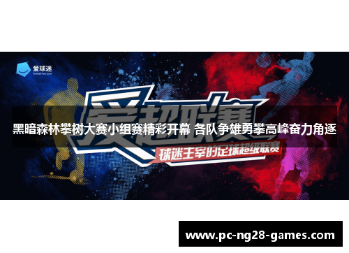 黑暗森林攀树大赛小组赛精彩开幕 各队争雄勇攀高峰奋力角逐