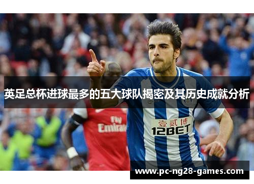 英足总杯进球最多的五大球队揭密及其历史成就分析