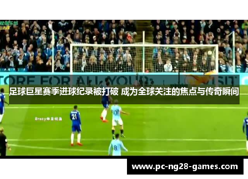 足球巨星赛季进球纪录被打破 成为全球关注的焦点与传奇瞬间