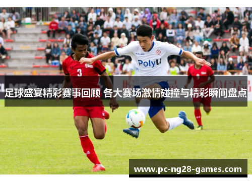 足球盛宴精彩赛事回顾 各大赛场激情碰撞与精彩瞬间盘点