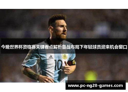 今晚世界杯资格赛关键看点解析备战布局下年轻球员迎来机会窗口
