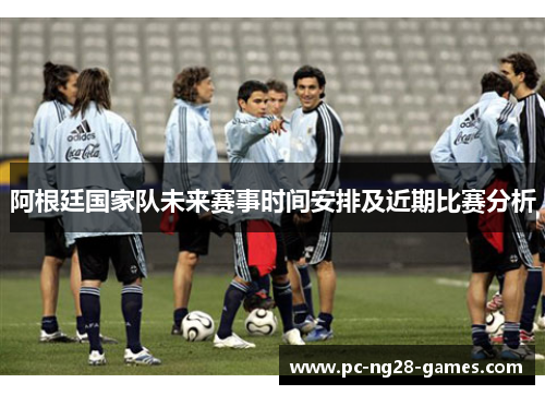 阿根廷国家队未来赛事时间安排及近期比赛分析