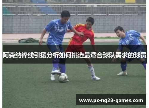 阿森纳锋线引援分析如何挑选最适合球队需求的球员 阿森纳锋线引援分析如何挑选最适合球队需求的球员