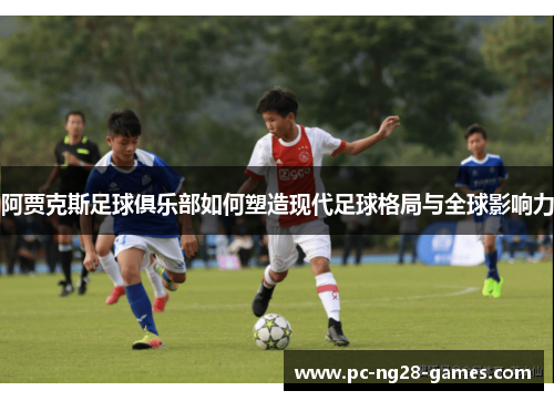 阿贾克斯足球俱乐部如何塑造现代足球格局与全球影响力