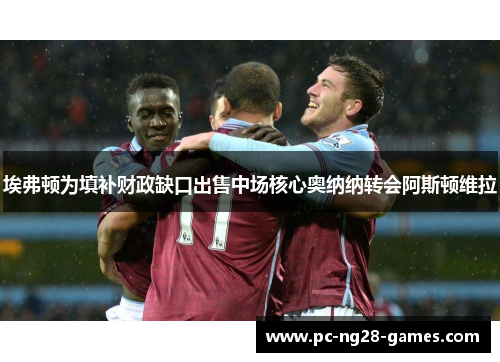 埃弗顿为填补财政缺口出售中场核心奥纳纳转会阿斯顿维拉 埃弗顿为填补财政缺口出售中场核心奥纳纳转会阿斯顿维拉