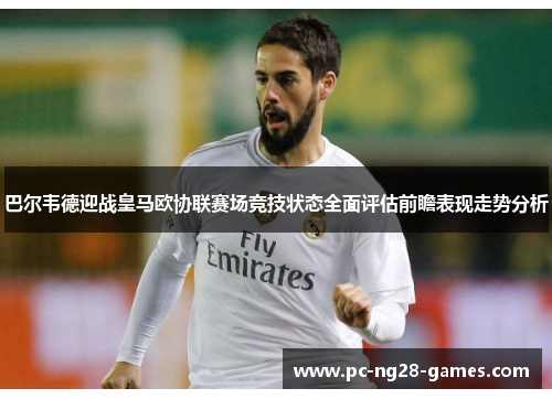 巴尔韦德迎战皇马欧协联赛场竞技状态全面评估前瞻表现走势分析 巴尔韦德迎战皇马欧协联赛场竞技状态全面评估前瞻表现走势分析