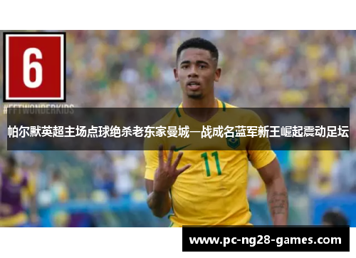 帕尔默英超主场点球绝杀老东家曼城一战成名蓝军新王崛起震动足坛