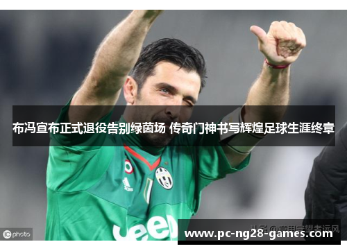 布冯宣布正式退役告别绿茵场 传奇门神书写辉煌足球生涯终章