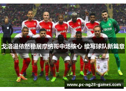 戈洛温依然稳居摩纳哥中场核心 续写球队新篇章 戈洛温依然稳居摩纳哥中场核心 续写球队新篇章