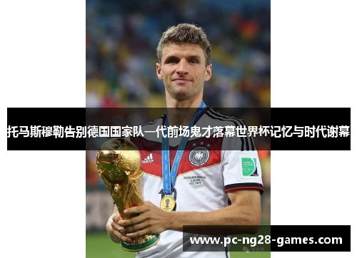 托马斯穆勒告别德国国家队一代前场鬼才落幕世界杯记忆与时代谢幕